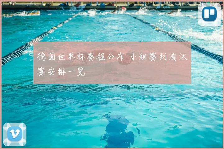 德国世界杯赛程公布 小组赛到淘汰赛安排一览