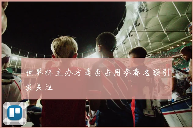 世界杯主办方是否占用参赛名额引发关注