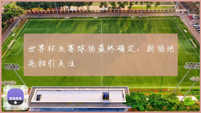 世界杯决赛球场最终确定，新场地亮相引关注
