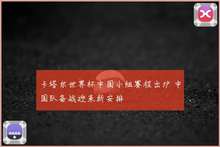 卡塔尔世界杯中国小组赛程出炉 中国队备战迎来新安排