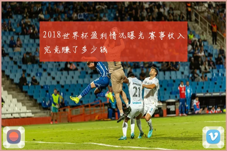 2018世界杯盈利情况曝光 赛事收入究竟赚了多少钱