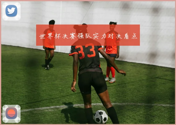 世界杯决赛强队实力对决看点