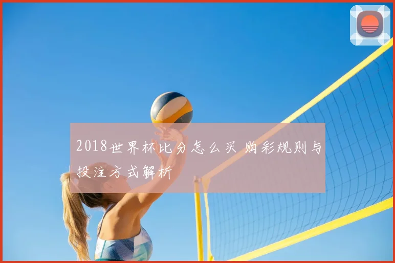 2018世界杯比分怎么买 购彩规则与投注方式解析