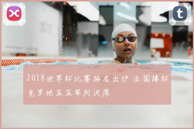 2018世界杯比赛排名出炉 法国捧杯克罗地亚亚军列次席