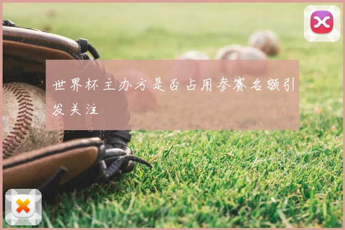 世界杯主办方是否占用参赛名额引发关注