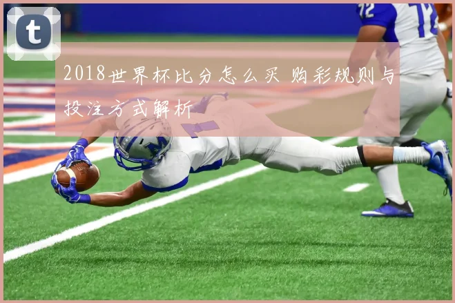 2018世界杯比分怎么买 购彩规则与投注方式解析