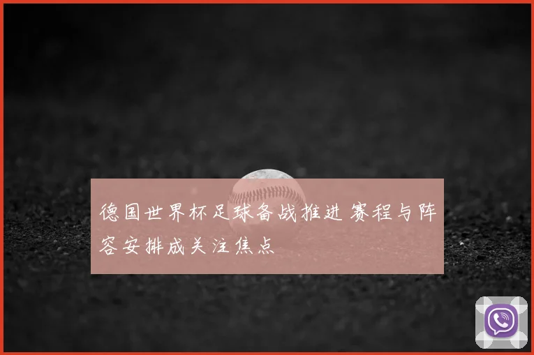 德国世界杯足球备战推进 赛程与阵容安排成关注焦点