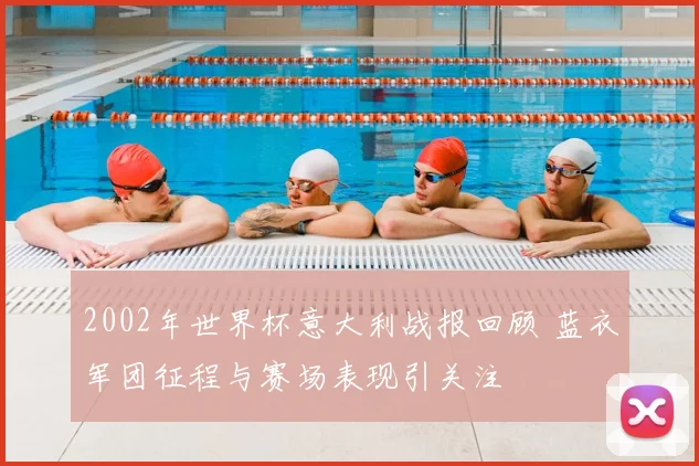 2002年世界杯意大利战报回顾 蓝衣军团征程与赛场表现引关注