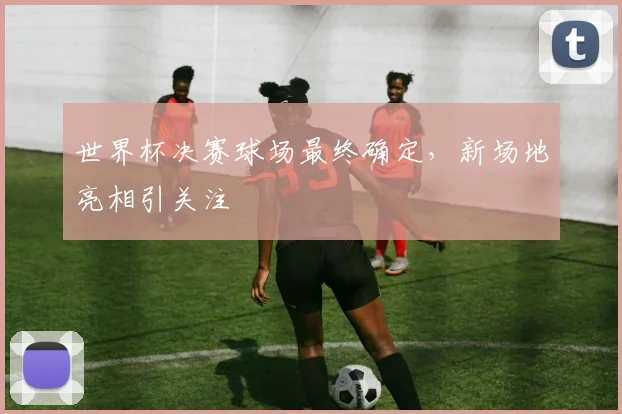 世界杯决赛球场最终确定，新场地亮相引关注