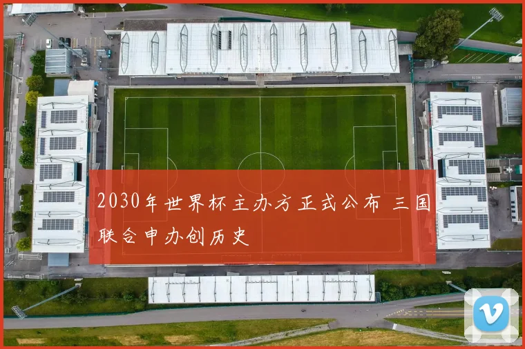 2030年世界杯主办方正式公布 三国联合申办创历史