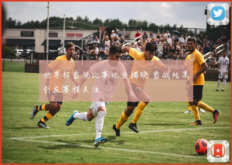 世界杯首场比赛比分揭晓 首战结果引发赛程关注